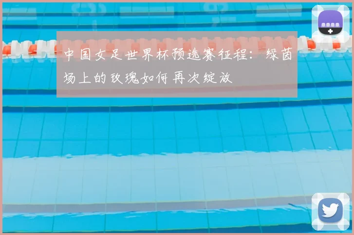 中国女足世界杯预选赛征程：绿茵场上的玫瑰如何再次绽放