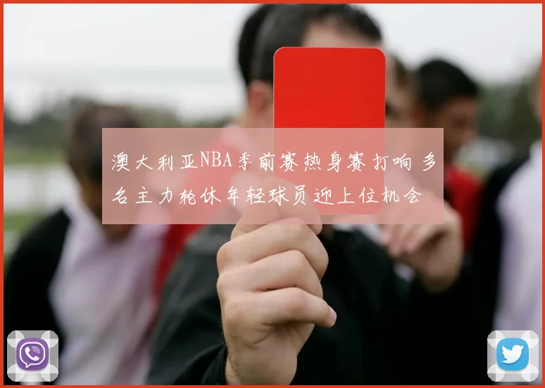 澳大利亚NBA季前赛热身赛打响 多名主力轮休年轻球员迎上位机会