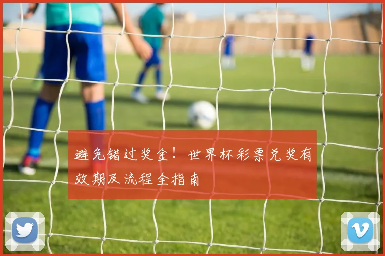 避免错过奖金！世界杯彩票兑奖有效期及流程全指南