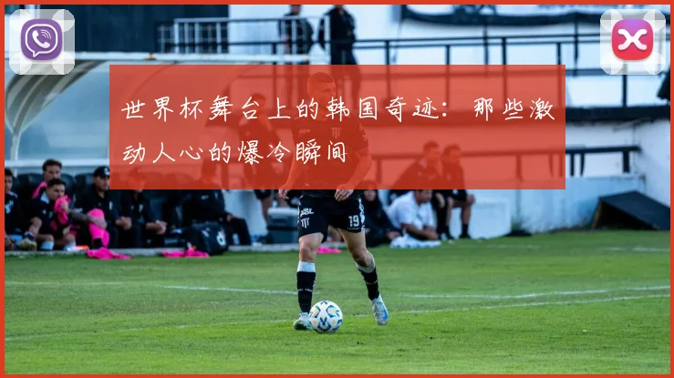世界杯舞台上的韩国奇迹：那些激动人心的爆冷瞬间