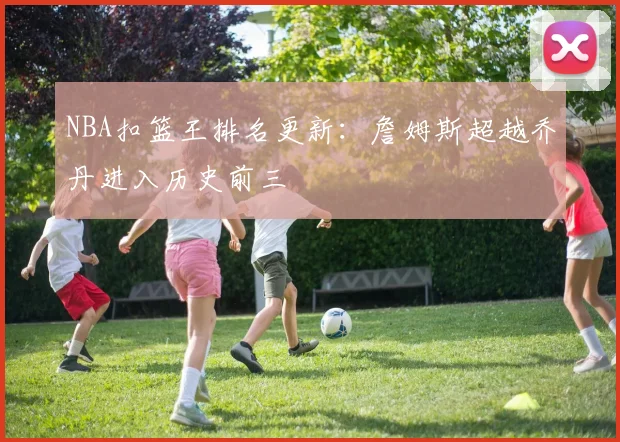 NBA扣篮王排名更新：詹姆斯超越乔丹进入历史前三