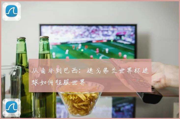 从南非到巴西：迭戈弗兰世界杯进球如何征服世界