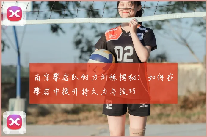 南京攀岩队耐力训练揭秘:如何在攀岩中提升持久力与技巧