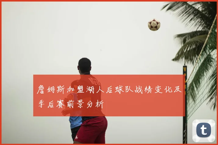 詹姆斯加盟湖人后球队战绩变化及季后赛前景分析