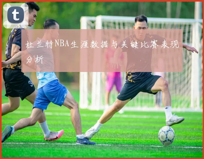 杜兰特NBA生涯数据与关键比赛表现分析